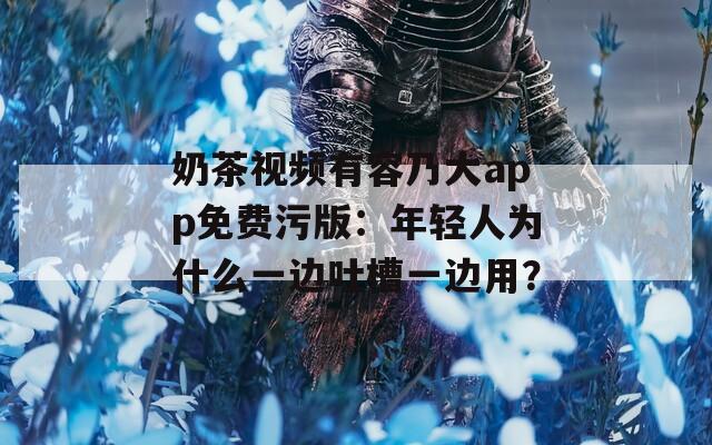 奶茶视频有容乃大app免费污版：年轻人为什么一边吐槽一边用？