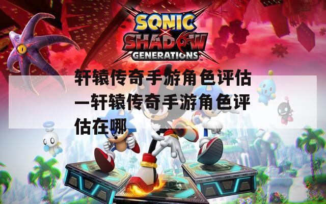 轩辕传奇手游角色评估—轩辕传奇手游角色评估在哪
