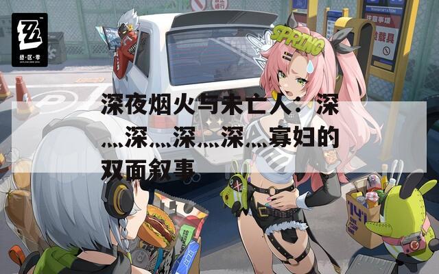 深夜烟火与未亡人：深灬深灬深灬深灬寡妇的双面叙事