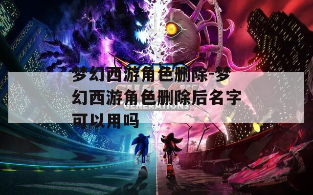 梦幻西游角色删除-梦幻西游角色删除后名字可以用吗
