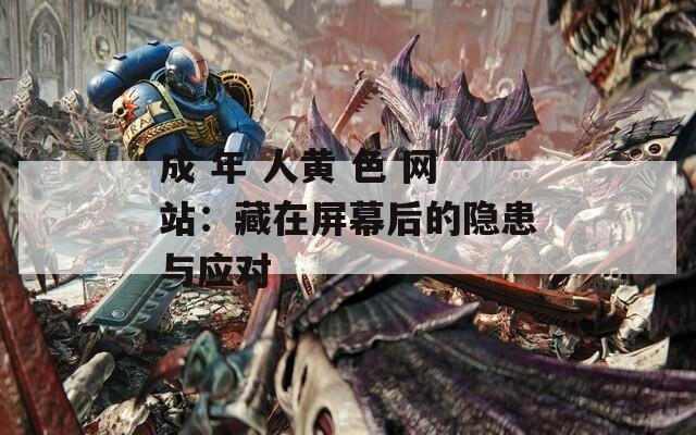 成 年 人黄 色 网站：藏在屏幕后的隐患与应对
