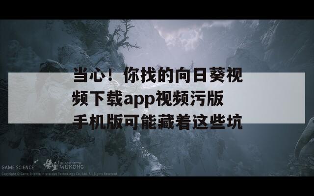 当心！你找的向日葵视频下载app视频污版手机版可能藏着这些坑