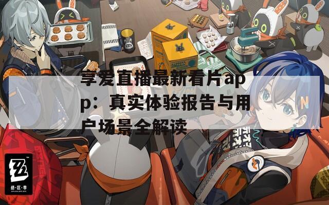享爱直播最新看片app：真实体验报告与用户场景全解读