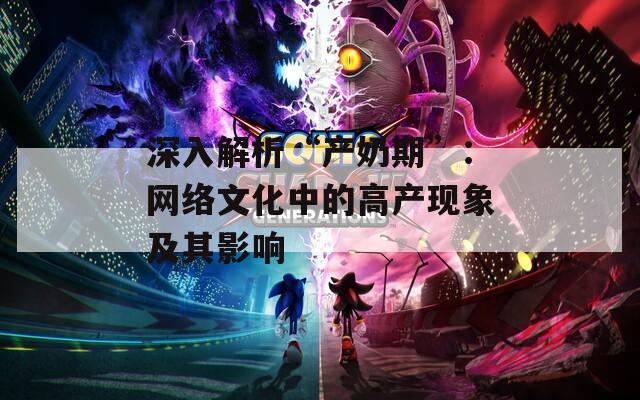 深入解析“产奶期”：网络文化中的高产现象及其影响