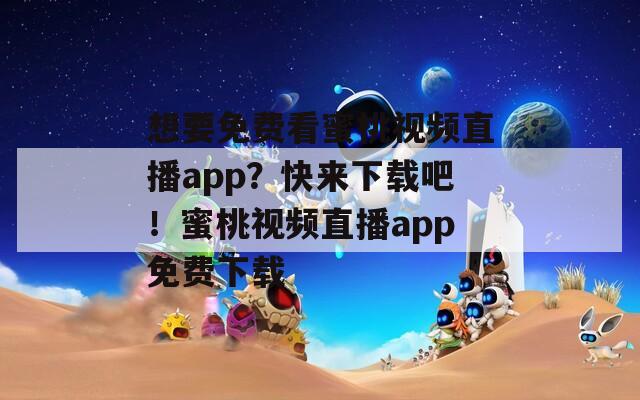 想要免费看蜜桃视频直播app？快来下载吧！蜜桃视频直播app免费下载