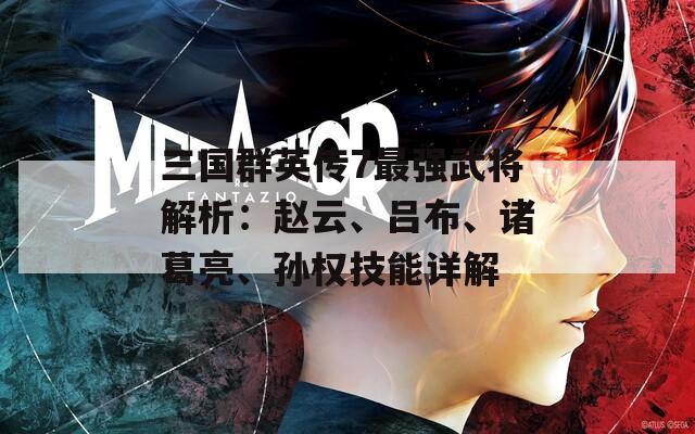 三国群英传7最强武将解析：赵云、吕布、诸葛亮、孙权技能详解