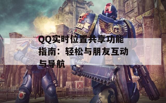 QQ实时位置共享功能指南：轻松与朋友互动与导航