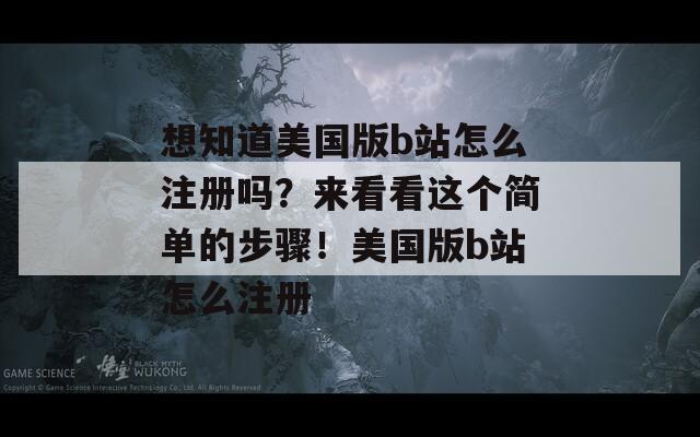 想知道美国版b站怎么注册吗？来看看这个简单的步骤！美国版b站怎么注册