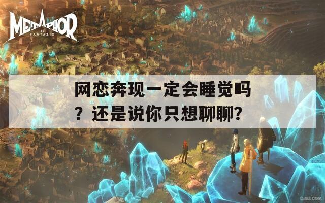 网恋奔现一定会睡觉吗？还是说你只想聊聊？