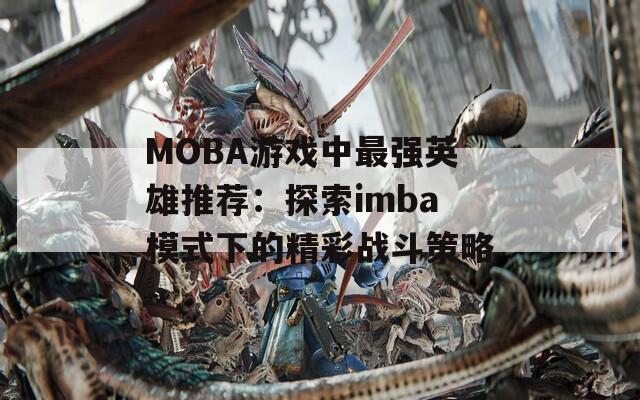 MOBA游戏中最强英雄推荐：探索imba模式下的精彩战斗策略