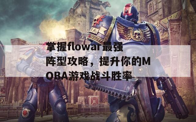 掌握flowar最强阵型攻略，提升你的MOBA游戏战斗胜率