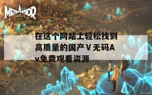 在这个网站上轻松找到高质量的国产Ⅴ无码Av免费观看资源