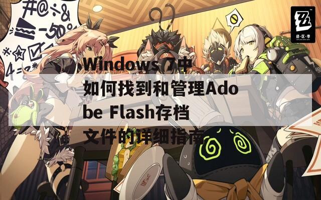 Windows 7中如何找到和管理Adobe Flash存档文件的详细指南