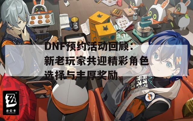 DNF预约活动回顾：新老玩家共迎精彩角色选择与丰厚奖励