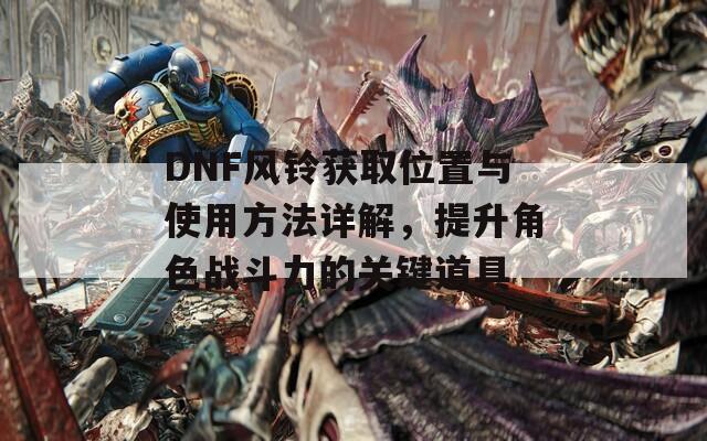 DNF风铃获取位置与使用方法详解，提升角色战斗力的关键道具