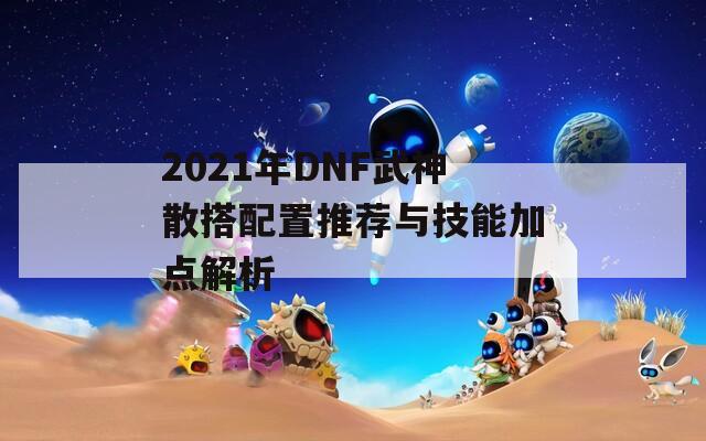 2021年DNF武神散搭配置推荐与技能加点解析