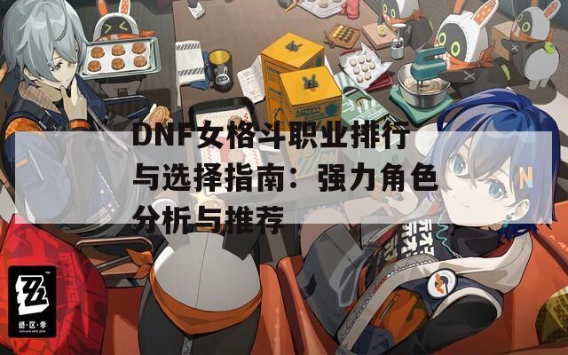 DNF女格斗职业排行与选择指南：强力角色分析与推荐