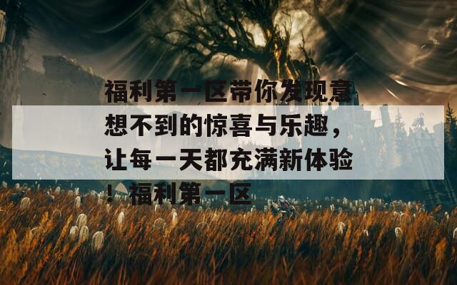 福利第一区带你发现意想不到的惊喜与乐趣，让每一天都充满新体验！福利第一区