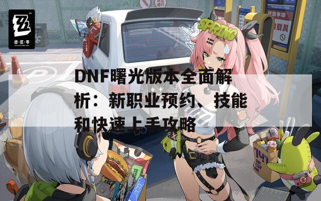 DNF曙光版本全面解析：新职业预约、技能和快速上手攻略