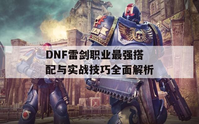 DNF雷剑职业最强搭配与实战技巧全面解析