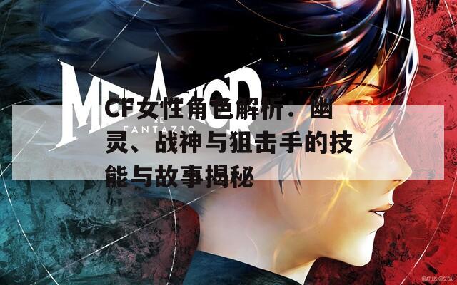 CF女性角色解析：幽灵、战神与狙击手的技能与故事揭秘