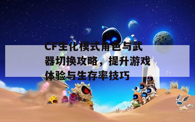 CF生化模式角色与武器切换攻略，提升游戏体验与生存率技巧