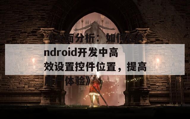 《全面分析：如何在Android开发中高效设置控件位置，提高用户体验》