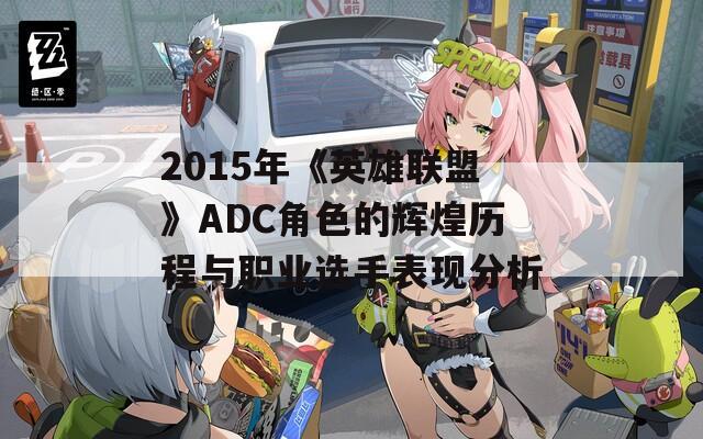 2015年《英雄联盟》ADC角色的辉煌历程与职业选手表现分析