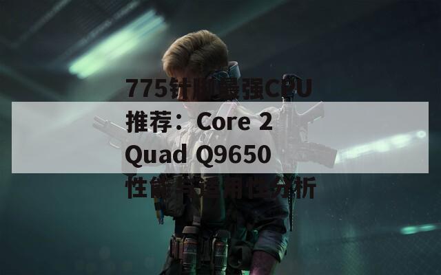 775针脚最强CPU推荐：Core 2 Quad Q9650性能与适用性分析