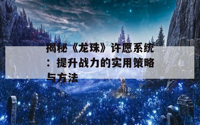 揭秘《龙珠》许愿系统：提升战力的实用策略与方法