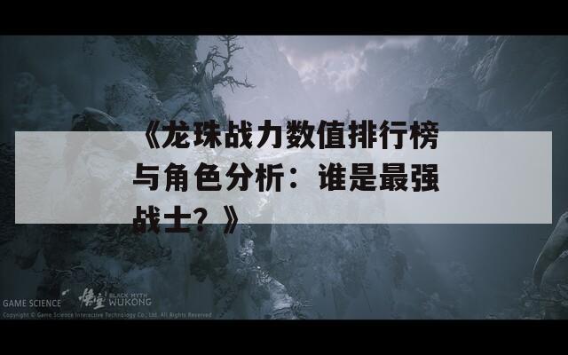 《龙珠战力数值排行榜与角色分析：谁是最强战士？》