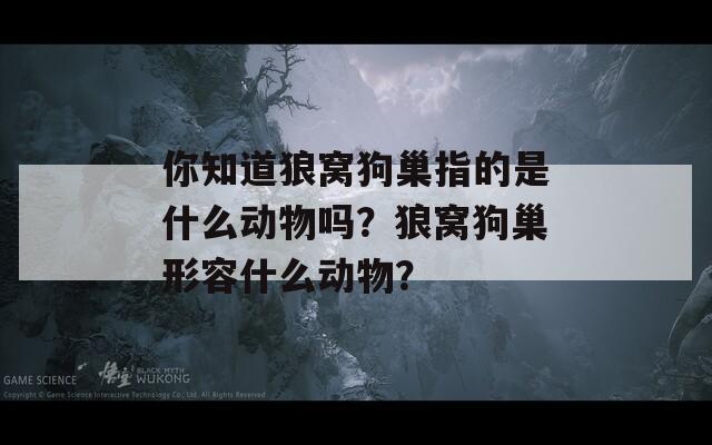 你知道狼窝狗巢指的是什么动物吗？狼窝狗巢形容什么动物？