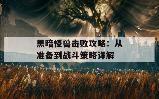 黑暗怪兽击败攻略：从准备到战斗策略详解