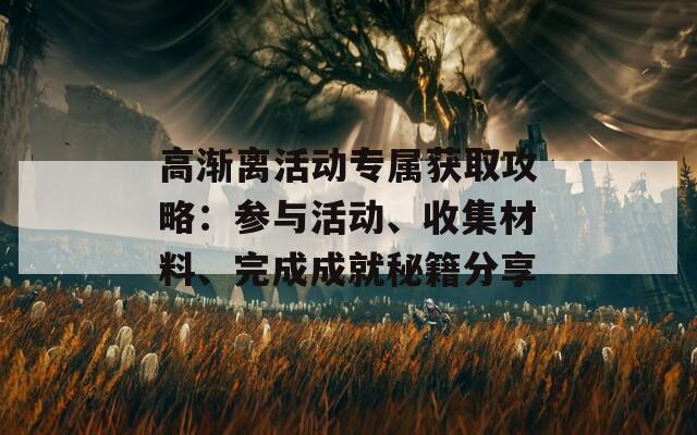 高渐离活动专属获取攻略：参与活动、收集材料、完成成就秘籍分享