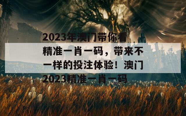 2023年澳门带你看精准一肖一码，带来不一样的投注体验！澳门2023精准一肖一码