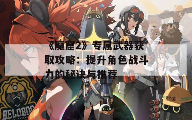 《魔窟2》专属武器获取攻略：提升角色战斗力的秘诀与推荐