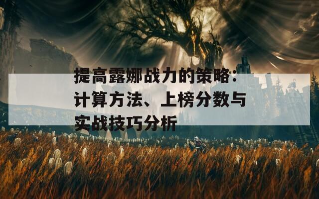 提高露娜战力的策略：计算方法、上榜分数与实战技巧分析