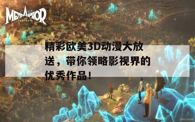 精彩欧美3D动漫大放送，带你领略影视界的优秀作品！