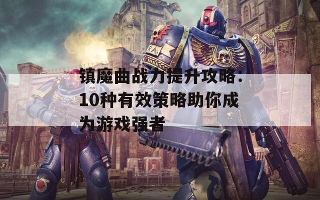 镇魔曲战力提升攻略：10种有效策略助你成为游戏强者