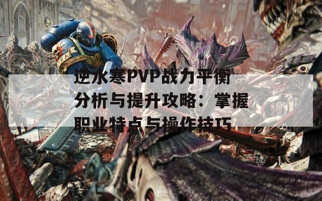 逆水寒PVP战力平衡分析与提升攻略：掌握职业特点与操作技巧