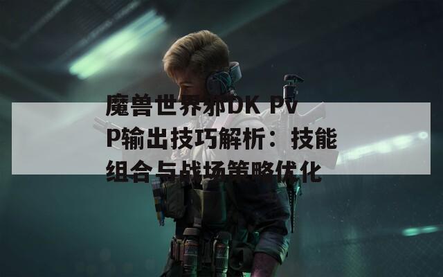 魔兽世界邪DK PvP输出技巧解析：技能组合与战场策略优化