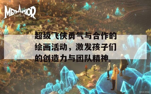 超级飞侠勇气与合作的绘画活动，激发孩子们的创造力与团队精神