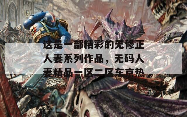 这是一部精彩的无修正人妻系列作品，无码人妻精品一区二区东京热