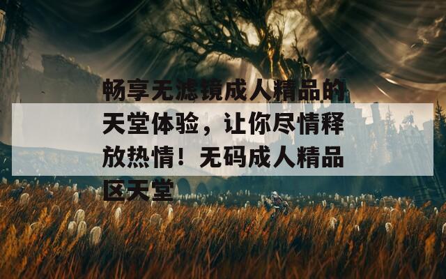 畅享无滤镜成人精品的天堂体验，让你尽情释放热情！无码成人精品区天堂