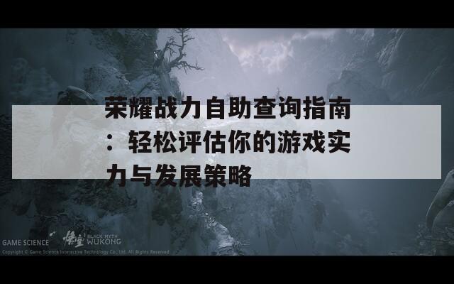 荣耀战力自助查询指南：轻松评估你的游戏实力与发展策略