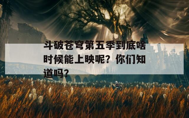 斗破苍穹第五季到底啥时候能上映呢？你们知道吗？