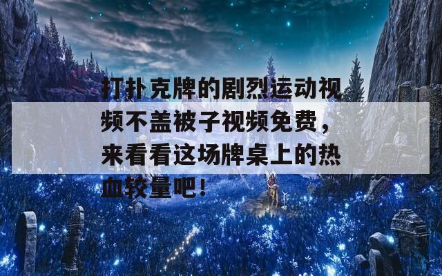 打扑克牌的剧烈运动视频不盖被子视频免费，来看看这场牌桌上的热血较量吧！