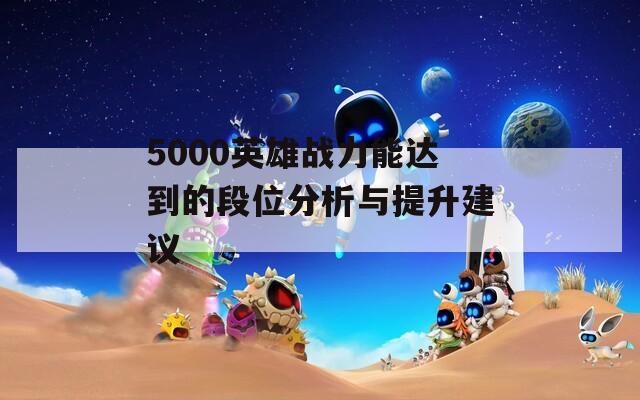 5000英雄战力能达到的段位分析与提升建议