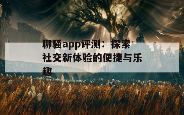 聊骚app评测：探索社交新体验的便捷与乐趣