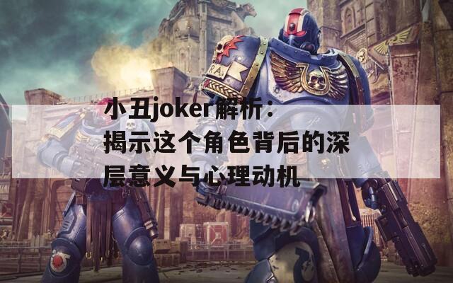 小丑joker解析：揭示这个角色背后的深层意义与心理动机